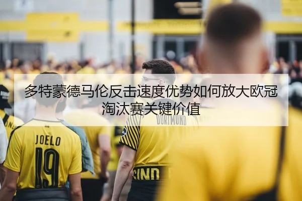 多特蒙德马伦反击速度优势如何放大欧冠淘汰赛关键价值