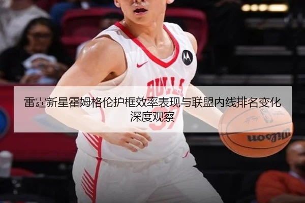 雷霆新星霍姆格伦护框效率表现与联盟内线排名变化深度观察