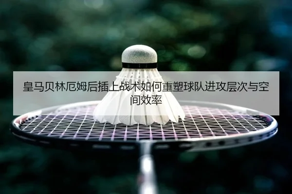 皇马贝林厄姆后插上战术如何重塑球队进攻层次与空间效率